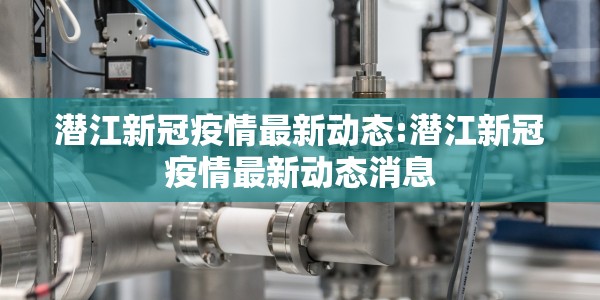 潜江新冠疫情最新动态:潜江新冠疫情最新动态消息