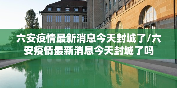 六安疫情最新消息今天封城了/六安疫情最新消息今天封城了吗