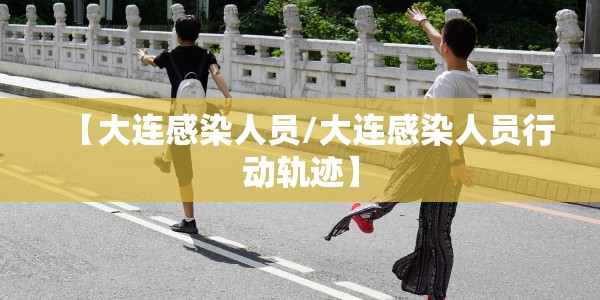 【大连感染人员/大连感染人员行动轨迹】