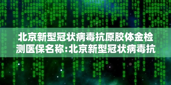 北京新型冠状病毒抗原胶体金检测医保名称:北京新型冠状病毒抗原胶体金检测医保名称是什么