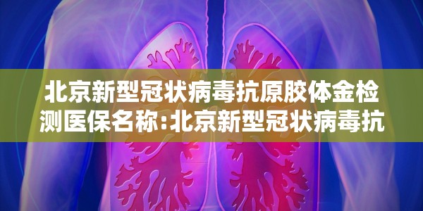 北京新型冠状病毒抗原胶体金检测医保名称:北京新型冠状病毒抗原胶体金检测医保名称是什么
