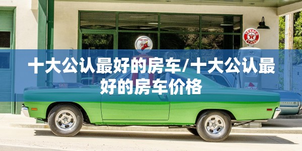 十大公认最好的房车/十大公认最好的房车价格