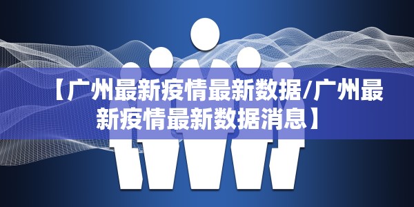 【广州最新疫情最新数据/广州最新疫情最新数据消息】