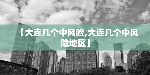 【大连几个中风险,大连几个中风险地区】