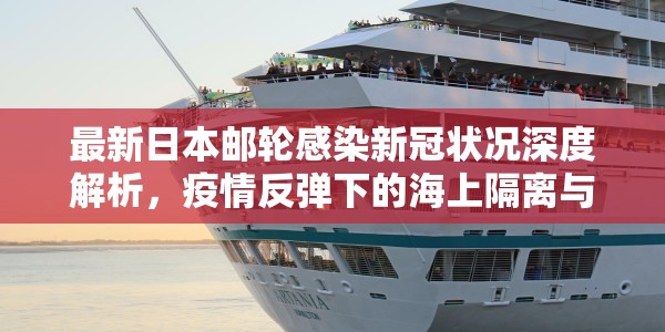 最新日本邮轮感染新冠状况深度解析，疫情反弹下的海上隔离与应对策略