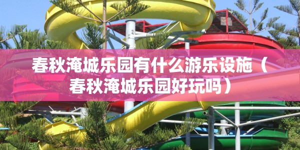 春秋淹城乐园有什么游乐设施（春秋淹城乐园好玩吗）