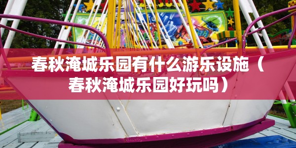 春秋淹城乐园有什么游乐设施（春秋淹城乐园好玩吗）