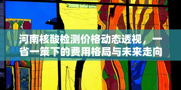 河南核酸检测价格动态透视，一省一策下的费用格局与未来走向