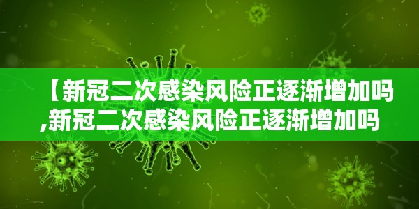 【新冠二次感染风险正逐渐增加吗,新冠二次感染风险正逐渐增加吗为什么】