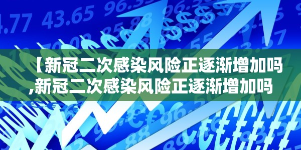 【新冠二次感染风险正逐渐增加吗,新冠二次感染风险正逐渐增加吗为什么】