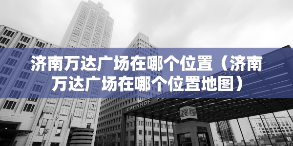 济南万达广场在哪个位置（济南万达广场在哪个位置地图）