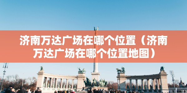 济南万达广场在哪个位置（济南万达广场在哪个位置地图）
