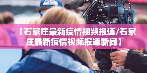 【石家庄最新疫情视频报道/石家庄最新疫情视频报道新闻】