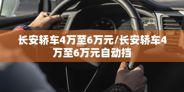 长安轿车4万至6万元/长安轿车4万至6万元自动挡