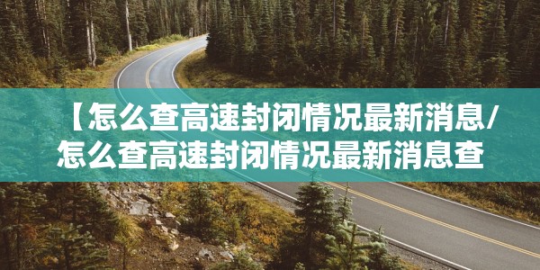【怎么查高速封闭情况最新消息/怎么查高速封闭情况最新消息查询】