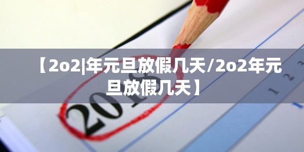【2o2|年元旦放假几天/2o2年元旦放假几天】