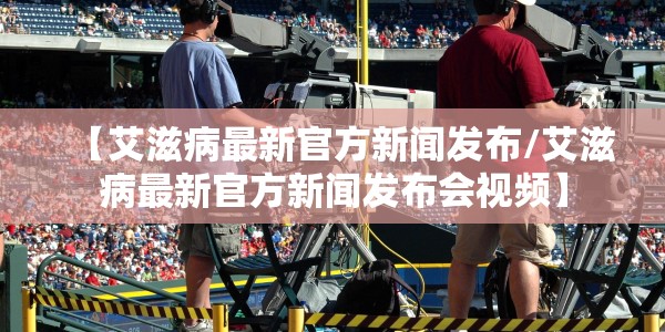 【艾滋病最新官方新闻发布/艾滋病最新官方新闻发布会视频】
