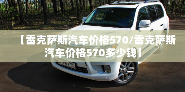 【雷克萨斯汽车价格570/雷克萨斯汽车价格570多少钱】