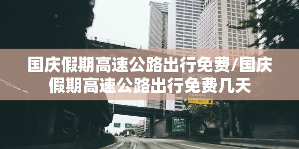国庆假期高速公路出行免费/国庆假期高速公路出行免费几天