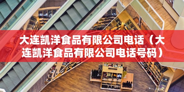 大连凯洋食品有限公司电话（大连凯洋食品有限公司电话号码）