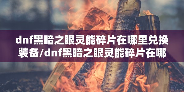 dnf黑暗之眼灵能碎片在哪里兑换装备/dnf黑暗之眼灵能碎片在哪获得