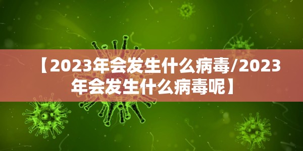 【2023年会发生什么病毒/2023年会发生什么病毒呢】