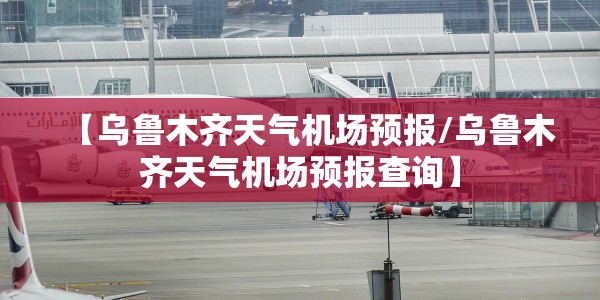 【乌鲁木齐天气机场预报/乌鲁木齐天气机场预报查询】