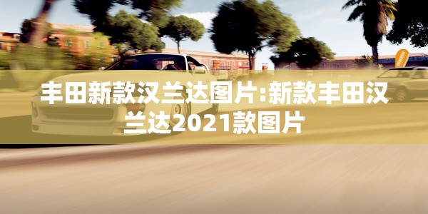 丰田新款汉兰达图片:新款丰田汉兰达2021款图片