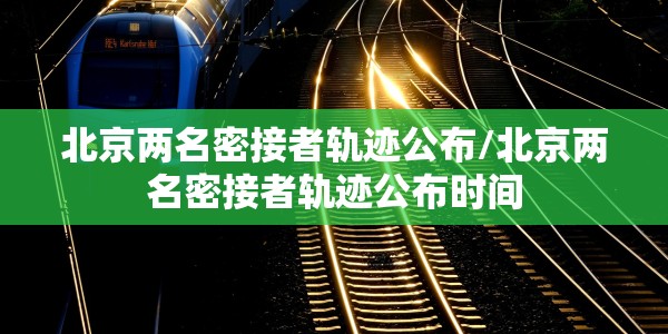 北京两名密接者轨迹公布/北京两名密接者轨迹公布时间
