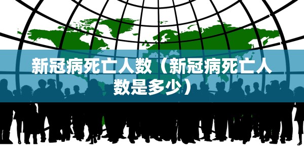 新冠病死亡人数（新冠病死亡人数是多少）