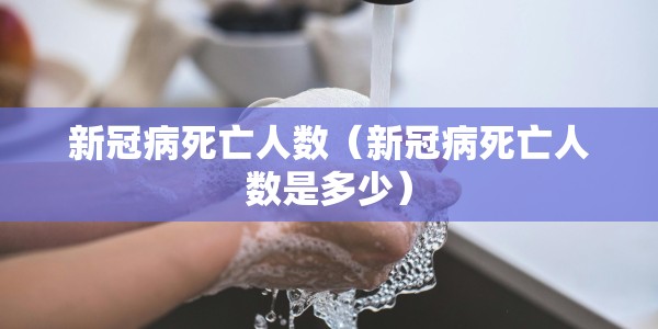新冠病死亡人数（新冠病死亡人数是多少）