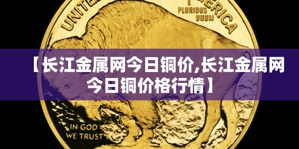 【长江金属网今日铜价,长江金属网今日铜价格行情】