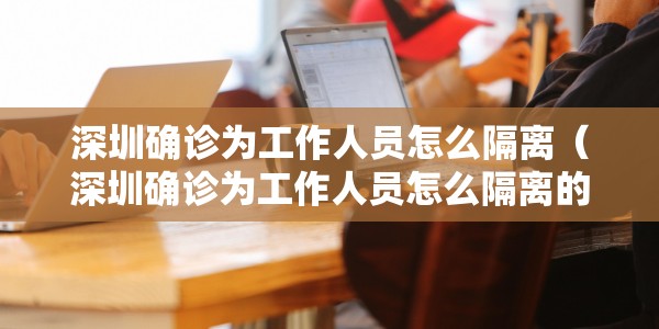 深圳确诊为工作人员怎么隔离（深圳确诊为工作人员怎么隔离的）