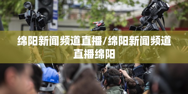 绵阳新闻频道直播/绵阳新闻频道直播绵阳