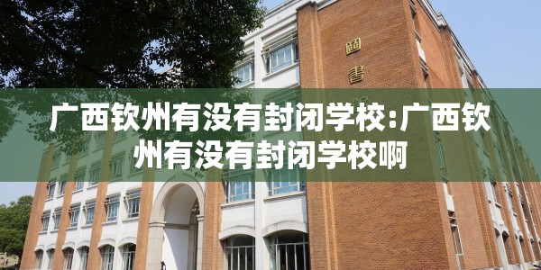 广西钦州有没有封闭学校:广西钦州有没有封闭学校啊