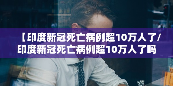 【印度新冠死亡病例超10万人了/印度新冠死亡病例超10万人了吗】