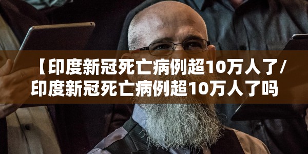 【印度新冠死亡病例超10万人了/印度新冠死亡病例超10万人了吗】