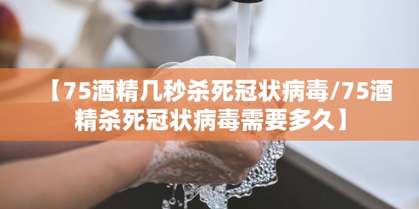 【75酒精几秒杀死冠状病毒/75酒精杀死冠状病毒需要多久】