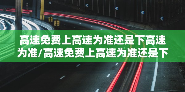 高速免费上高速为准还是下高速为准/高速免费上高速为准还是下高速为准呢