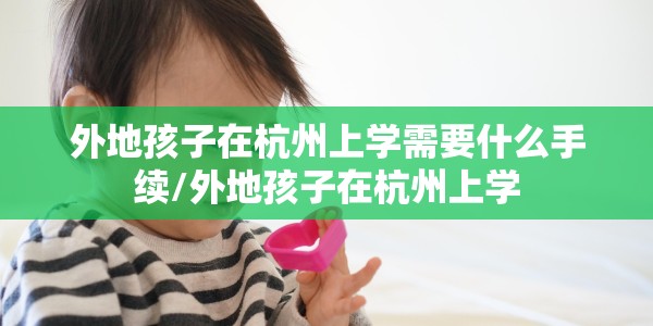外地孩子在杭州上学需要什么手续/外地孩子在杭州上学