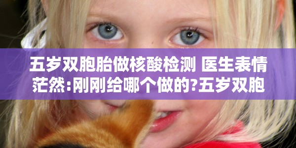 五岁双胞胎做核酸检测 医生表情茫然:刚刚给哪个做的?五岁双胞胎做核酸看懵医生