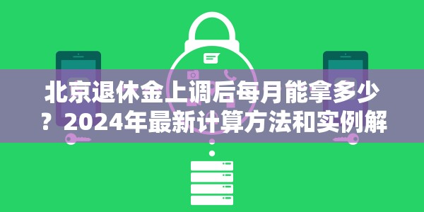 北京退休金上调后每月能拿多少？2024年最新计算方法和实例解析