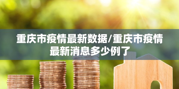 重庆市疫情最新数据/重庆市疫情最新消息多少例了