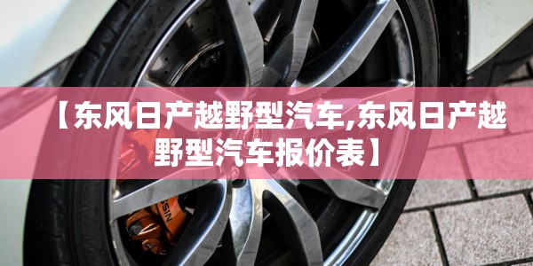 【东风日产越野型汽车,东风日产越野型汽车报价表】