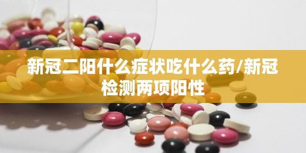 新冠二阳什么症状吃什么药/新冠检测两项阳性