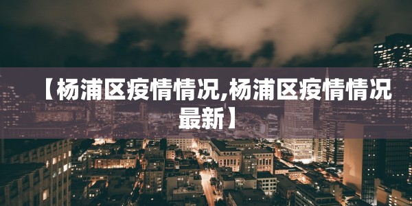 【杨浦区疫情情况,杨浦区疫情情况最新】