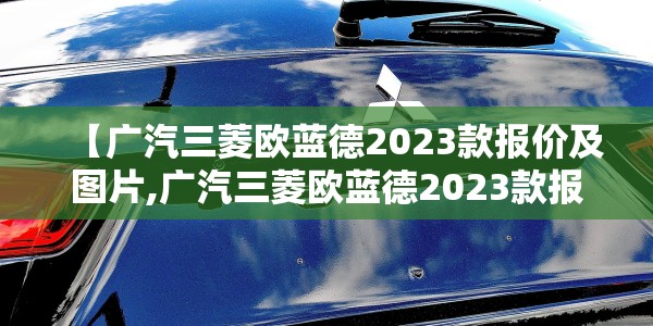【广汽三菱欧蓝德2023款报价及图片,广汽三菱欧蓝德2023款报价及图片2018款】