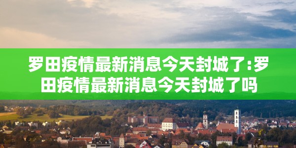 罗田疫情最新消息今天封城了:罗田疫情最新消息今天封城了吗