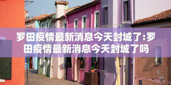 罗田疫情最新消息今天封城了:罗田疫情最新消息今天封城了吗