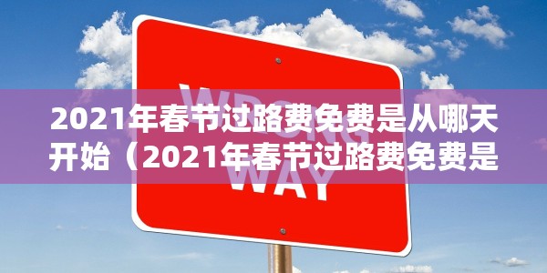 2021年春节过路费免费是从哪天开始（2021年春节过路费免费是从哪天开始算的）